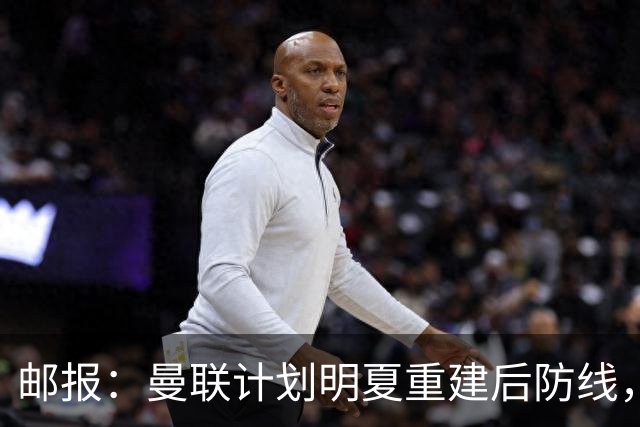 邮报:曼联计划明夏重建后防线,利马预计将离队