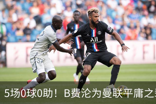 5场0球0助！B费沦为曼联平庸之辈，卡里克敢不敢让他坐板凳？