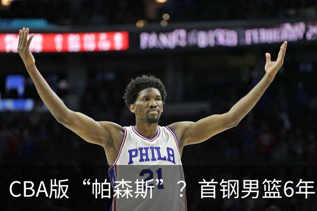 CBA版“帕森斯”？首钢男篮6年砸1亿培养的中锋，场均只能拿3.1分